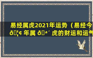 易经属虎2021年运势（易经今 🦢 年属 🪴 虎的财运和运气如何2021年）